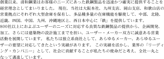 �n�ƈȗ��A���a�|�Ƃ͂��q�l�̃j�[�Y�ɂ������S�|���i��v�����m���ɒ񋟂��邱�Ƃ��o�c���O�Ƃ��Ă܂���܂����B���݁A���Ђ͑��{�ЁA��B�x�X�A���R�x�X�A�a�̎R�X�̉c�Ƌ��_�ɂ��ꂼ���^�q�ɂ�ۗL���A���i�푽�ʂ̍݌ɋ@�\����g���āA�����A�k���A�ߋE�A�l���A�����A��B�A����n��ƁA�����{���S�Ɂu�S�v��񋟂��Ă��܂��B800�Јȏ�ɂ���ԃ��[�U�[�̃j�[�Y�ɑΉ�����ǎ��ȓS�|���i�̒񋟂���A���J���A���H�A����ɂ͌��z���̐݌v�{�H�܂ł�S���A���[�U�[�E���[�J�[�o���ɐ��ӂ���c�Ɗ�����W�J���Ă��܂��B�������͓Ɨ��n���ЂƂ��āA�����郁�[�J�[�A�����郆�[�U�[�̗v�]�ɑΉ����Ă����Ƃ������т�����܂��B���̎��т��������A�ƊE�́u���[�f�B���O�E�J���p�j�[�v�Ƃ��āA�Љ�ɍv�����邱�Ƃ��������̎g�����ƍl���A�S�Ё\�ۂƂȂ�簐i���Ă��܂��B